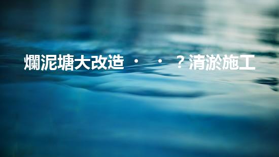 爛泥塘大改造？清淤施工方案看這里！